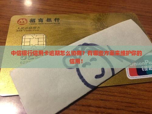 中信银行信用卡逾期怎么协商？有哪些方案来维护你的信用！