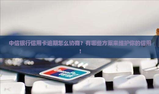 中信银行信用卡逾期怎么协商？有哪些方案来维护你的信用！