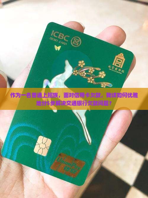作为一名普通上班族，面对信用卡欠款，我该如何优雅地分5步解决交通银行欠款问题？