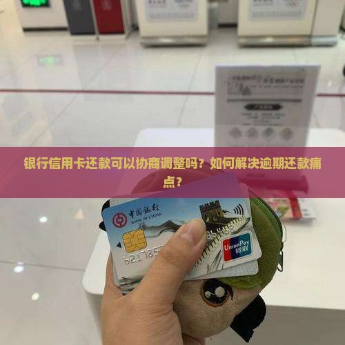 银行信用卡还款可以协商调整吗？如何解决逾期还款痛点？