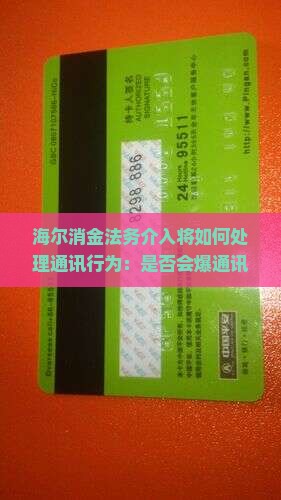 海尔消金法务介入将如何处理通讯行为：是否会爆通讯录