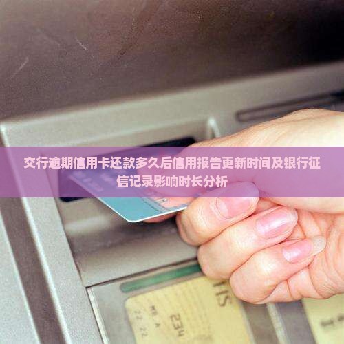 交行逾期信用卡还款多久后信用报告更新时间及银行征信记录影响时长分析