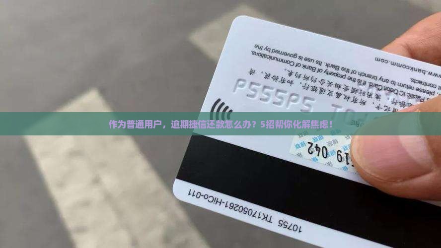 作为普通用户，逾期捷信还款怎么办？5招帮你化解焦虑！