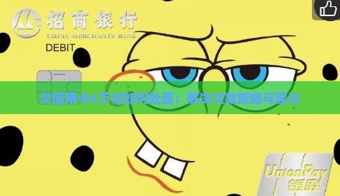 欠信用卡6万该如何处理：解决欠款策略与建议