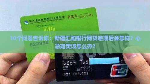 10个问题告诉你：新疆汇和银行网贷逾期后会怎样？心急如焚该怎么办？