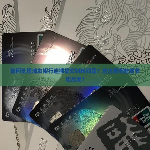 如何处理浦发银行逾期提交材料问题？应注意哪些细节和后果？
