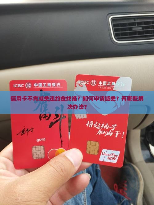 信用卡不肯减免违约金找谁？如何申请减免？有哪些解决办法？