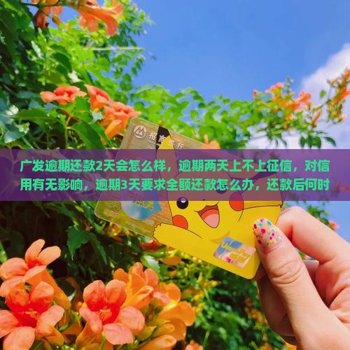广发逾期还款2天会怎么样，逾期两天上不上征信，对信用有无影响，逾期3天要求全额还款怎么办，还款后何时可正常使用