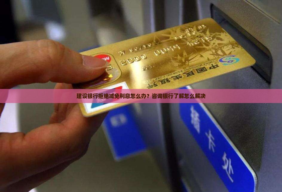 建设银行拒绝减免利息怎么办？咨询银行了解怎么解决
