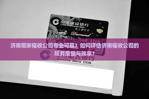 济南哪家催收公司专业可靠？如何评估济南催收公司的服务质量与效率？