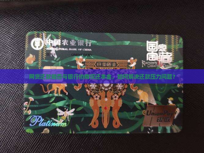 网贷还款能否与银行协商仅还本金，如何解决还款压力问题？