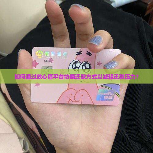 如何通过放心借平台协商还款方式以减轻还款压力？