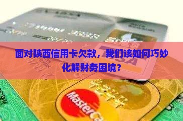 面对陕西信用卡欠款，我们该如何巧妙化解财务困境？