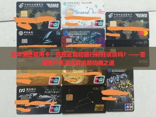 五年没还信用卡，现在还能和银行好好谈谈吗？——普通用户焦急求解逾期协商之道