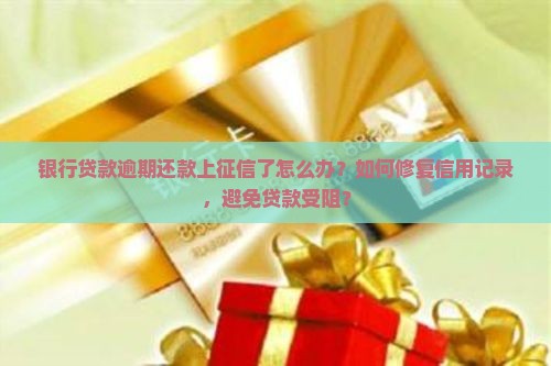 银行贷款逾期还款上征信了怎么办？如何修复信用记录，避免贷款受阻？