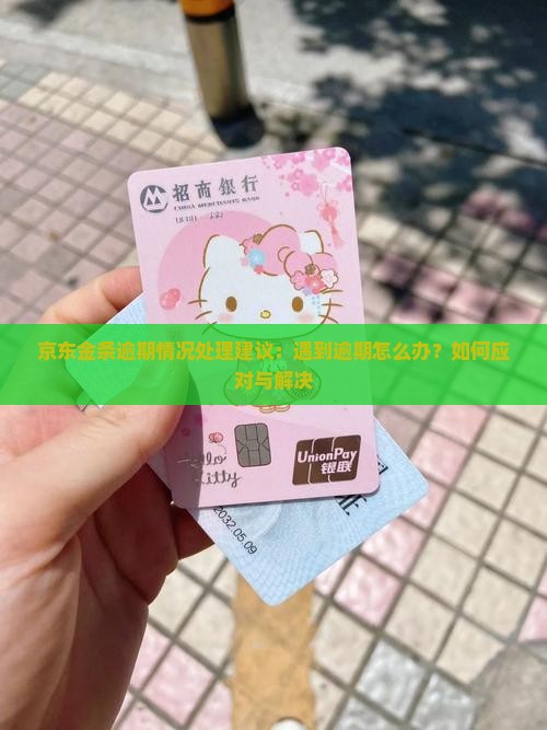京东金条逾期情况处理建议：遇到逾期怎么办？如何应对与解决