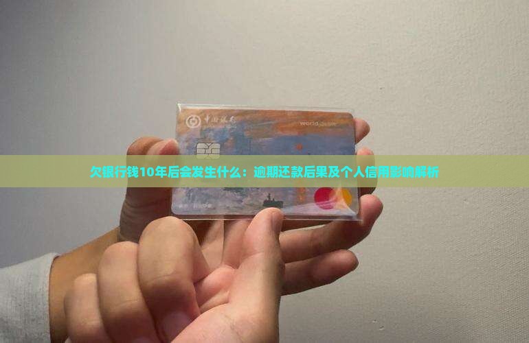 欠银行钱10年后会发生什么：逾期还款后果及个人信用影响解析