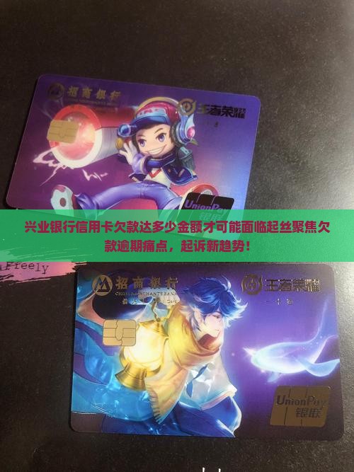兴业银行信用卡欠款达多少金额才可能面临起丝聚焦欠款逾期痛点，起诉新趋势！