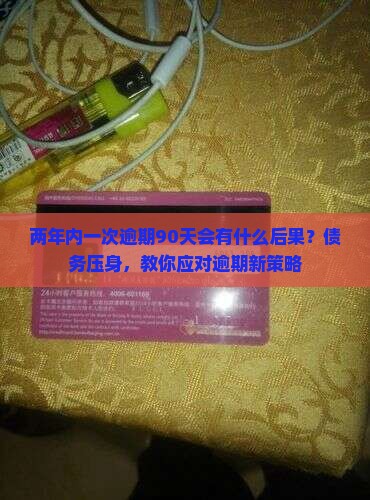 两年内一次逾期90天会有什么后果？债务压身，教你应对逾期新策略