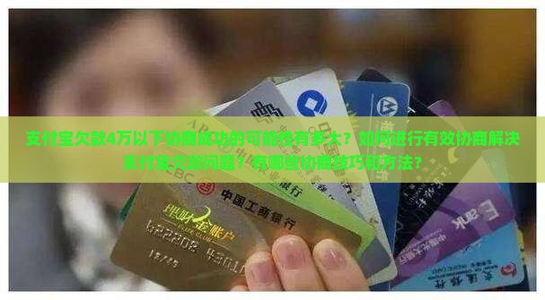 支付宝欠款4万以下协商成功的可能性有多大？如何进行有效协商解决支付宝欠款问题？有哪些协商技巧和方法？