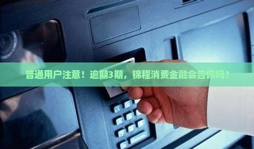 普通用户注意！逾期3期，锦程消费金融会告你吗？