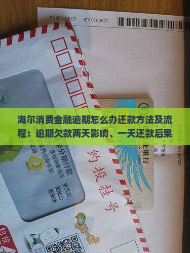 海尔消费金融逾期怎么办还款方法及流程：逾期欠款两天影响、一天还款后果及违约金减免可能性