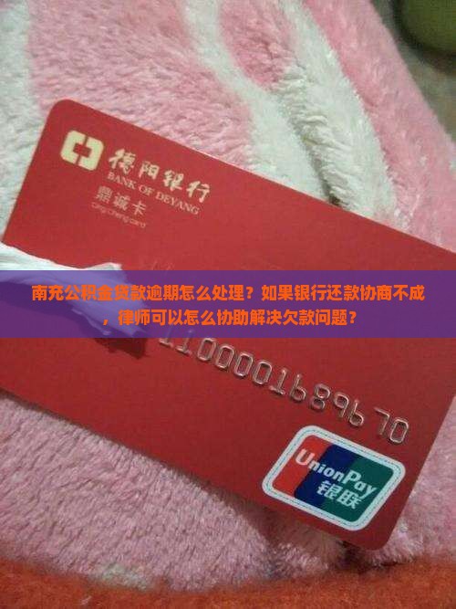 南充公积金贷款逾期怎么处理？如果银行还款协商不成，律师可以怎么协助解决欠款问题？