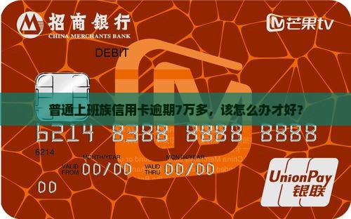 普通上班族信用卡逾期7万多，该怎么办才好？