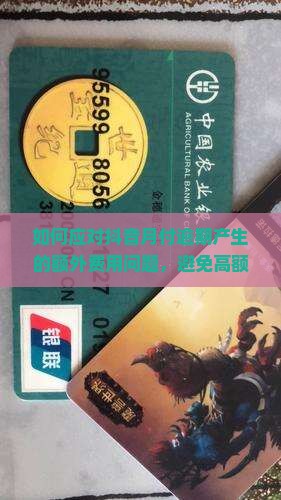如何应对抖音月付逾期产生的额外费用问题，避免高额罚息困扰？