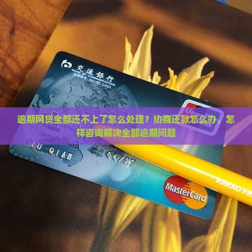 逾期网贷全部还不上了怎么处理？协商还款怎么办，怎样咨询解决全部逾期问题