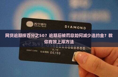 网贷逾期按百分之50？逾期后被罚息如何减少违约金？教你有效上岸方法