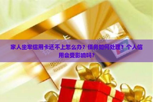 家人坐牢信用卡还不上怎么办？债务如何处理？个人信用会受影响吗？