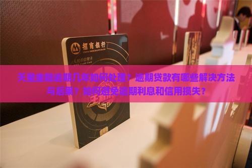 天星金融逾期几年如何处理？逾期贷款有哪些解决方法与后果？如何避免逾期利息和信用损失？