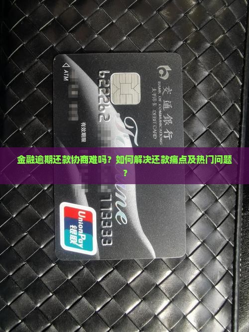 金融逾期还款协商难吗？如何解决还款痛点及热门问题？