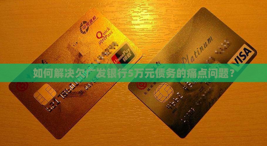 如何解决欠广发银行5万元债务的痛点问题？