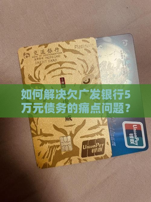 如何解决欠广发银行5万元债务的痛点问题？
