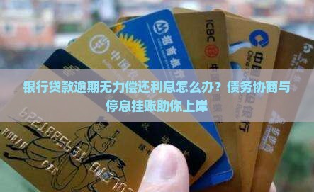 银行贷款逾期无力偿还利息怎么办？债务协商与停息挂账助你上岸