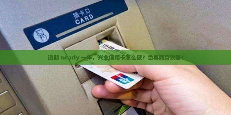 逾期 nearly 一年，兴业信用卡怎么破？急寻翻身攻略！