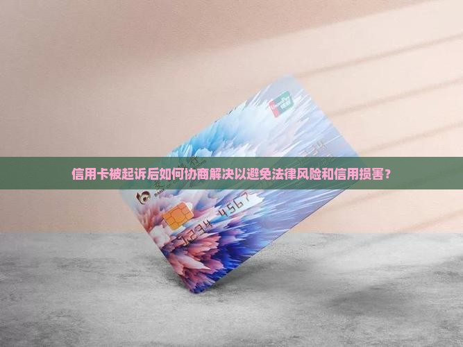信用卡被起诉后如何协商解决以避免法律风险和信用损害？