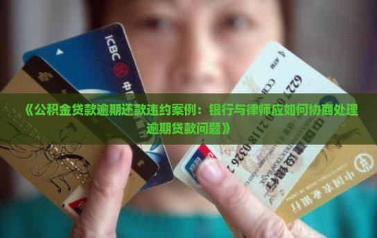 《公积金贷款逾期还款违约案例：银行与律师应如何协商处理逾期贷款问题》