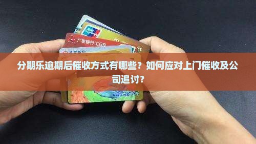 分期乐逾期后催收方式有哪些？如何应对上门催收及公司追讨？