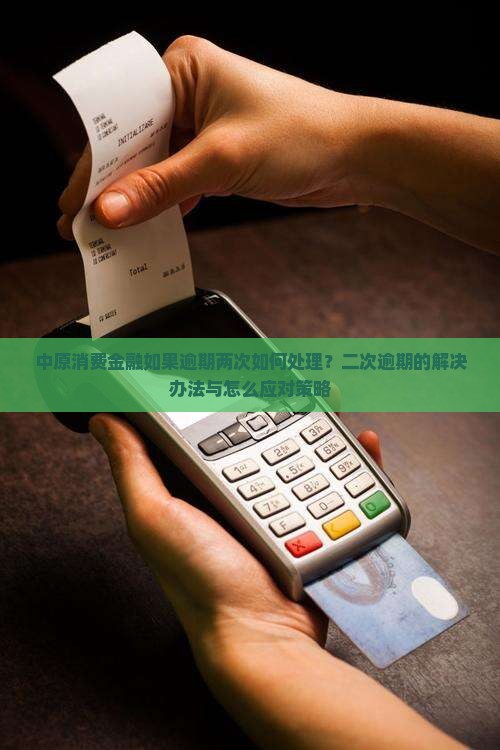 中原消费金融如果逾期两次如何处理？二次逾期的解决办法与怎么应对策略