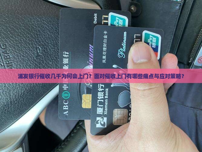 浦发银行催收几千为何会上门？面对催收上门有哪些痛点与应对策略？