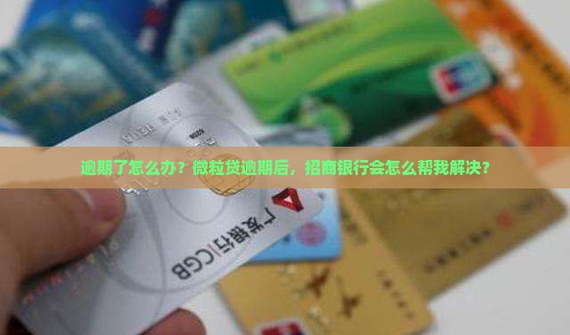 逾期了怎么办？微粒贷逾期后，招商银行会怎么帮我解决？