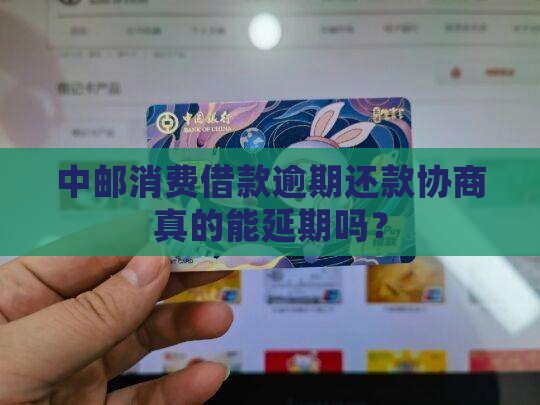 中邮消费借款逾期还款协商真的能延期吗？
