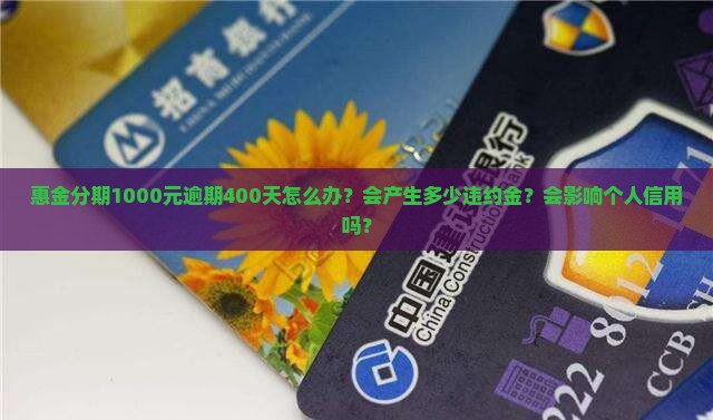 惠金分期1000元逾期400天怎么办？会产生多少违约金？会影响个人信用吗？