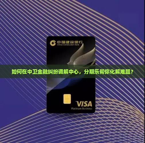 如何在中卫金融纠纷调解中心，分期乐帮你化解难题？