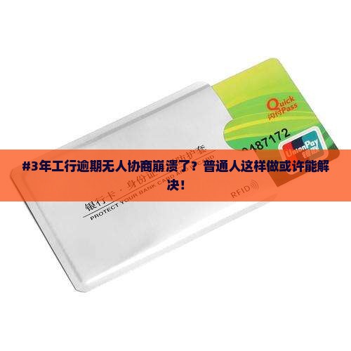 #3年工行逾期无人协商崩溃了？普通人这样做或许能解决！