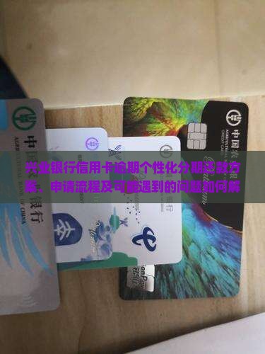 兴业银行信用卡逾期个性化分期还款方案、申请流程及可能遇到的问题如何解决？
