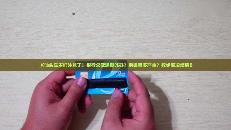 《汕头车主们注意了！银行欠款逾期咋办？后果有多严重？数步解决烦恼》